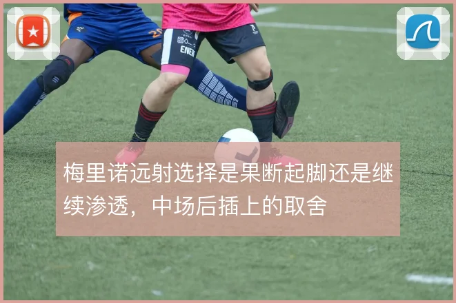 梅里诺远射选择是果断起脚还是继续渗透,中场后插上的取舍