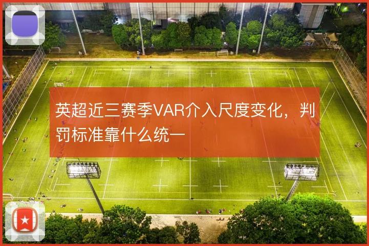 英超近三赛季VAR介入尺度变化，判罚标准靠什么统一