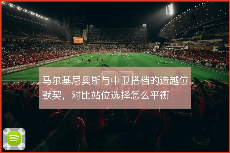 马尔基尼奥斯与中卫搭档的造越位默契，对比站位选择怎么平衡