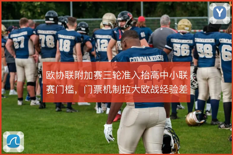 欧协联附加赛三轮准入抬高中小联赛门槛，门票机制拉大欧战经验差距