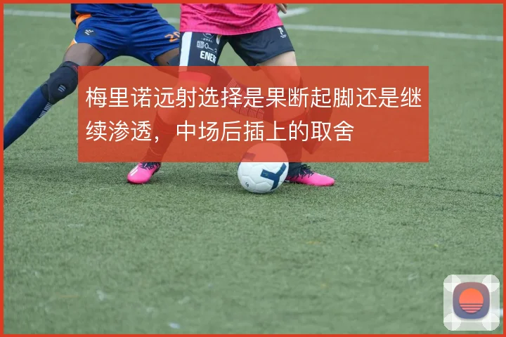 梅里诺远射选择是果断起脚还是继续渗透,中场后插上的取舍