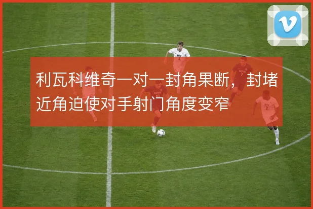 利瓦科维奇一对一封角果断,封堵近角迫使对手射门角度变窄
