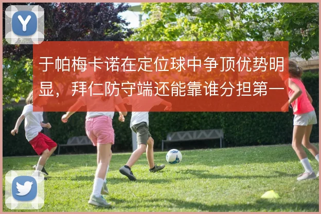 于帕梅卡诺在定位球中争顶优势明显，拜仁防守端还能靠谁分担第一落点压力