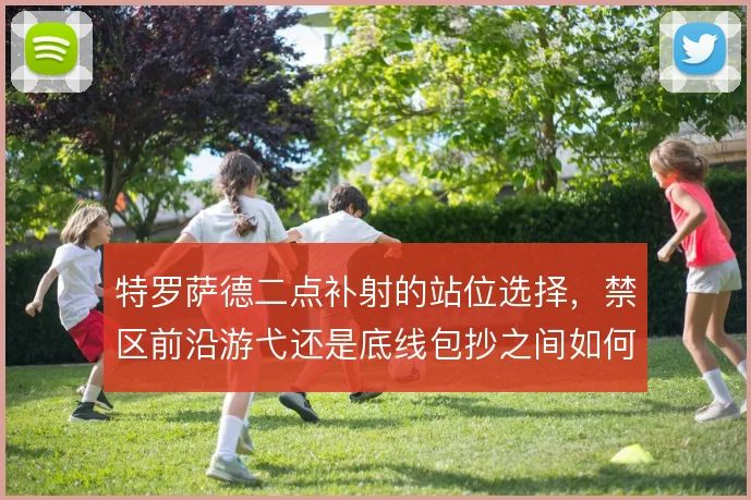 特罗萨德二点补射的站位选择，禁区前沿游弋还是底线包抄之间如何取舍
