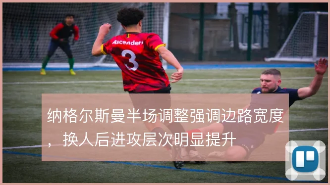 纳格尔斯曼半场调整强调边路宽度，换人后进攻层次明显提升