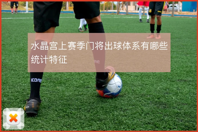 水晶宫上赛季门将出球体系有哪些统计特征