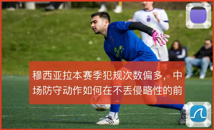 穆西亚拉本赛季犯规次数偏多,中场防守动作如何在不丢侵略性的前提下控制