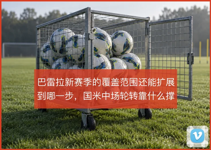 巴雷拉新赛季的覆盖范围还能扩展到哪一步，国米中场轮转靠什么撑住