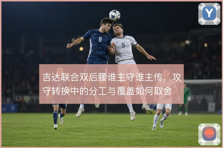 吉达联合双后腰谁主守谁主传,攻守转换中的分工与覆盖如何取舍