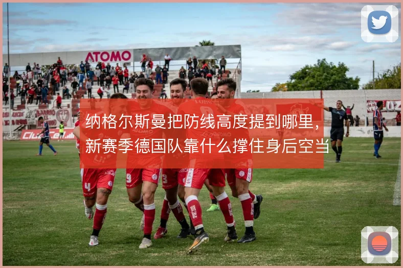 纳格尔斯曼把防线高度提到哪里,新赛季德国队靠什么撑住身后空当