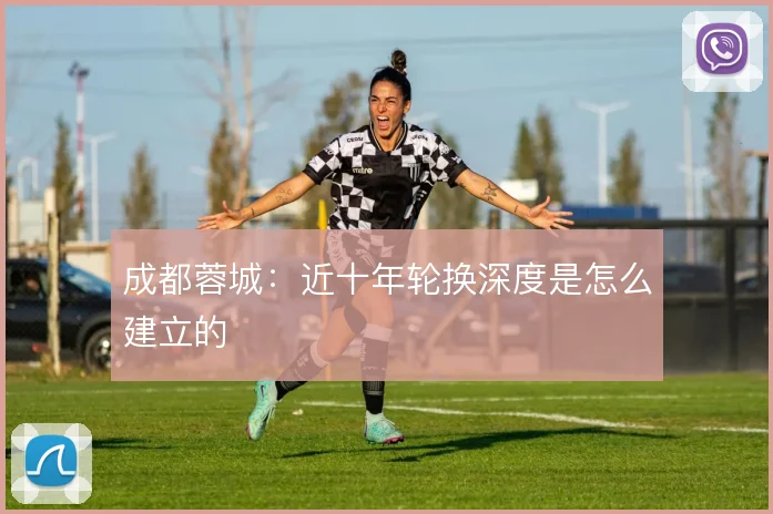 成都蓉城：近十年轮换深度是怎么建立的