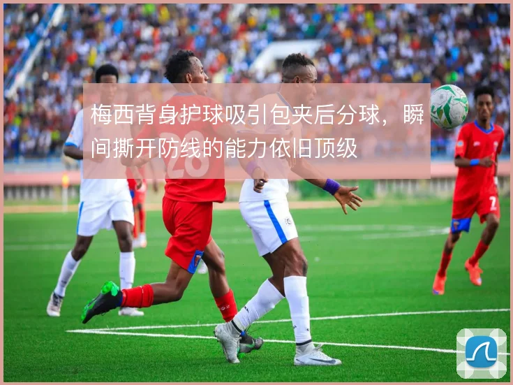 梅西背身护球吸引包夹后分球，瞬间撕开防线的能力依旧顶级