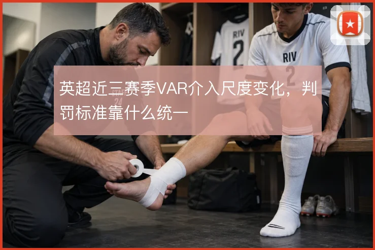 英超近三赛季VAR介入尺度变化,判罚标准靠什么统一