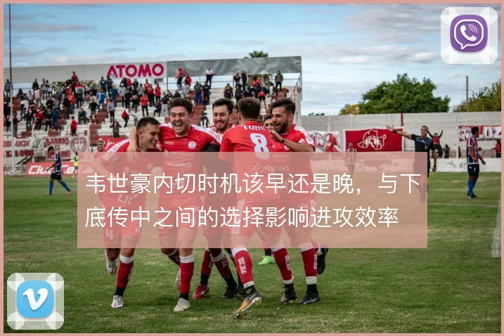 韦世豪内切时机该早还是晚,与下底传中之间的选择影响进攻效率