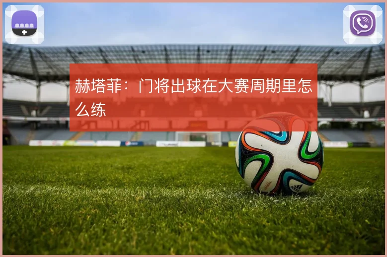 赫塔菲:门将出球在大赛周期里怎么练