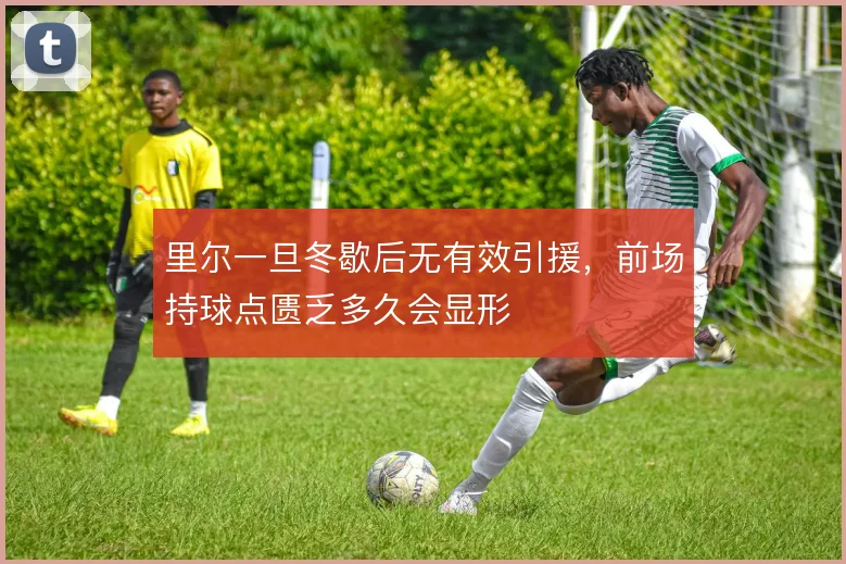 里尔一旦冬歇后无有效引援,前场持球点匮乏多久会显形