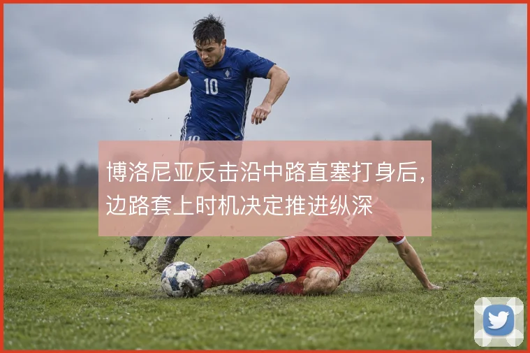 博洛尼亚反击沿中路直塞打身后,边路套上时机决定推进纵深