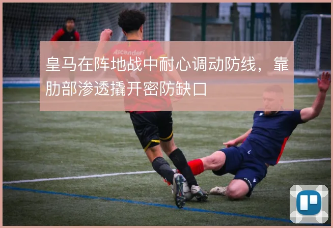 皇马在阵地战中耐心调动防线，靠肋部渗透撬开密防缺口