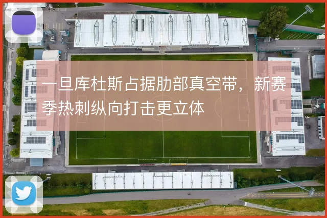 一旦库杜斯占据肋部真空带，新赛季热刺纵向打击更立体