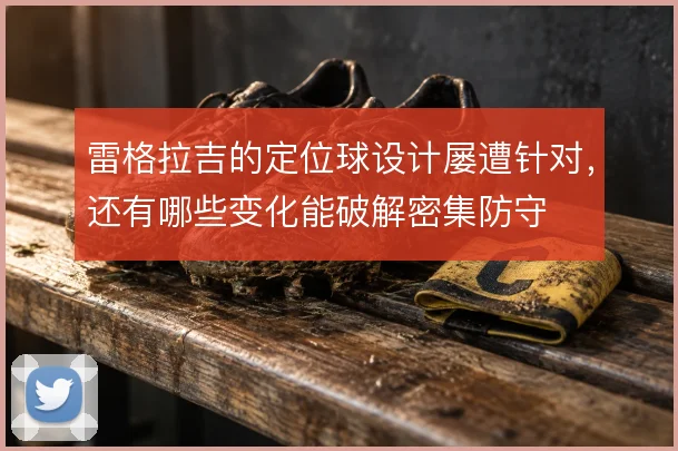雷格拉吉的定位球设计屡遭针对，还有哪些变化能破解密集防守