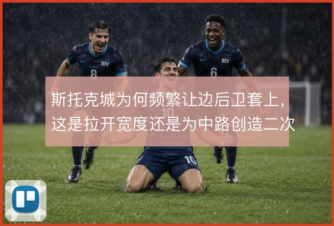 斯托克城为何频繁让边后卫套上,这是拉开宽度还是为中路创造二次进攻空间