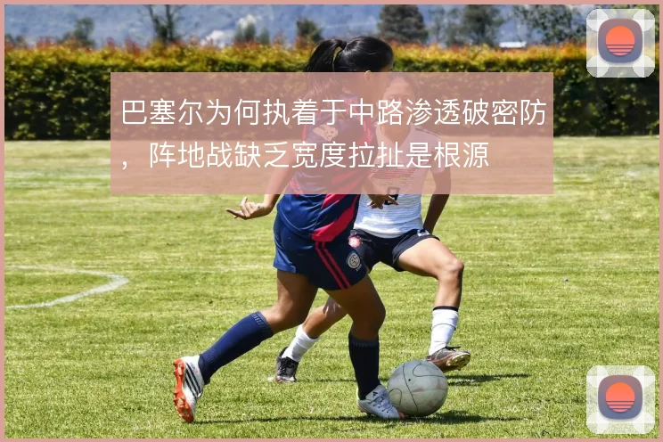 巴塞尔为何执着于中路渗透破密防,阵地战缺乏宽度拉扯是根源