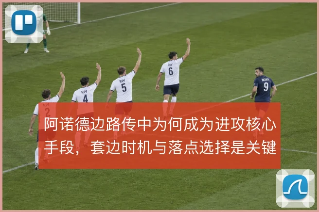 阿诺德边路传中为何成为进攻核心手段,套边时机与落点选择是关键